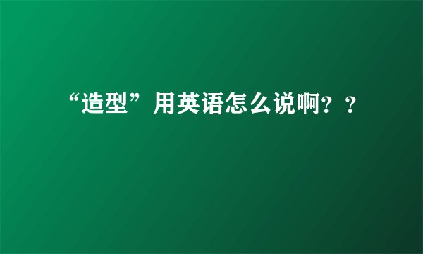 “造型”用英语怎么说啊??