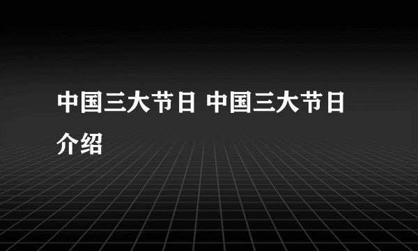 中国三大节日 中国三大节日介绍
