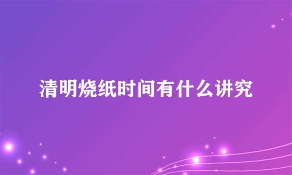 清明烧纸时间有什么讲究