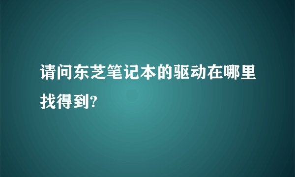 请问东芝笔记本的驱动在哪里找得到?