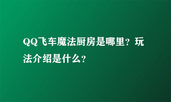 QQ飞车魔法厨房是哪里？玩法介绍是什么？