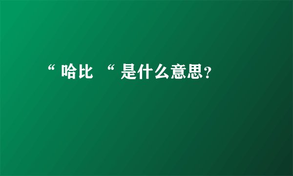 “ 哈比 “ 是什么意思？