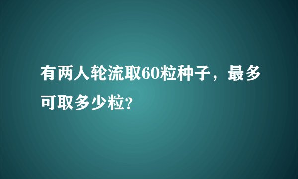 有两人轮流取60粒种子，最多可取多少粒？