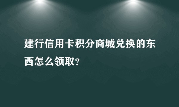 建行信用卡积分商城兑换的东西怎么领取?