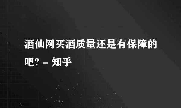 酒仙网买酒质量还是有保障的吧? - 知乎