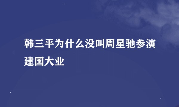 韩三平为什么没叫周星驰参演建国大业