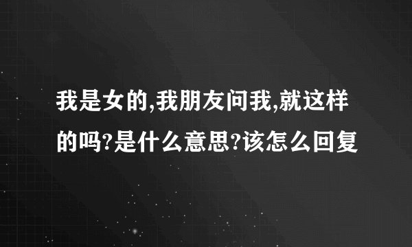 我是女的,我朋友问我,就这样的吗?是什么意思?该怎么回复