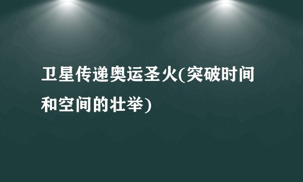 卫星传递奥运圣火(突破时间和空间的壮举)