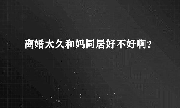 离婚太久和妈同居好不好啊？