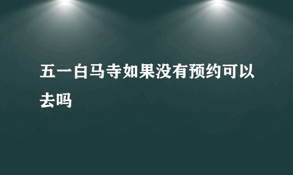 五一白马寺如果没有预约可以去吗