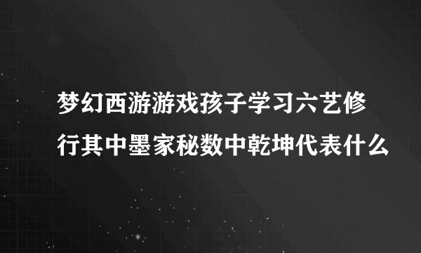 梦幻西游游戏孩子学习六艺修行其中墨家秘数中乾坤代表什么