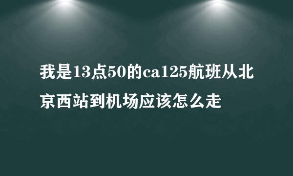 我是13点50的ca125航班从北京西站到机场应该怎么走