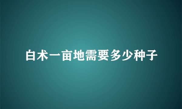 白术一亩地需要多少种子