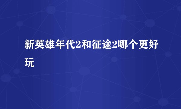 新英雄年代2和征途2哪个更好玩