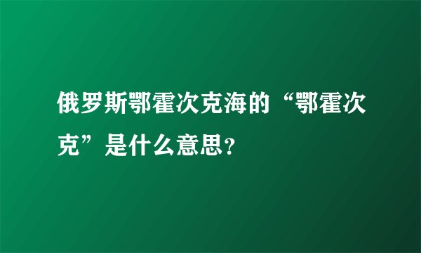 俄罗斯鄂霍次克海的“鄂霍次克”是什么意思？