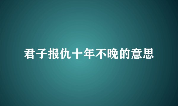 君子报仇十年不晚的意思