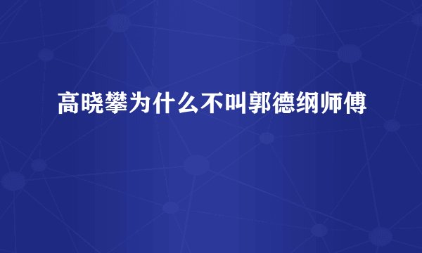 高晓攀为什么不叫郭德纲师傅