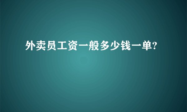 外卖员工资一般多少钱一单?