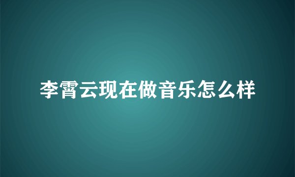 李霄云现在做音乐怎么样