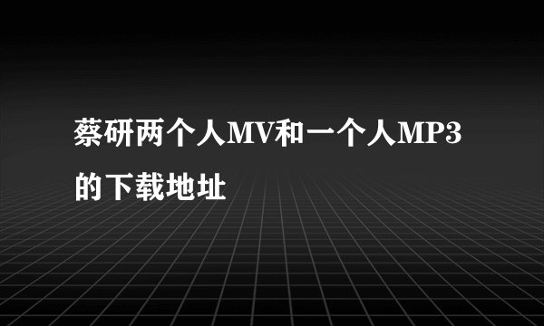 蔡研两个人MV和一个人MP3的下载地址