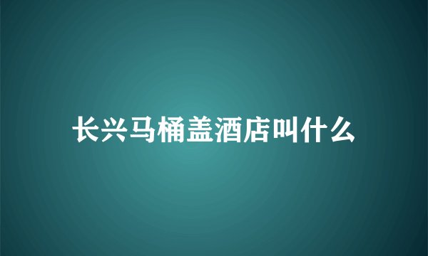 长兴马桶盖酒店叫什么