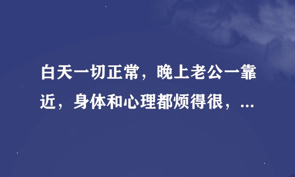 白天一切正常，晚上老公一靠近，身体和心理都烦得很，是怎么一回事呢？