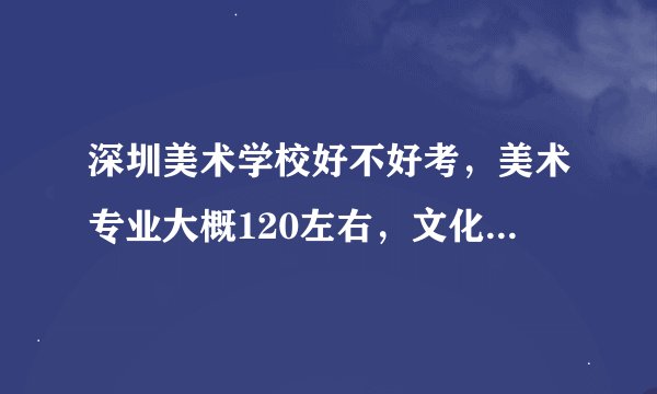 深圳美术学校好不好考，美术专业大概120左右，文化课470-480.能考进吗？