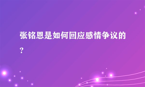 张铭恩是如何回应感情争议的？