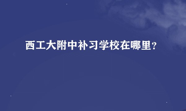 西工大附中补习学校在哪里？