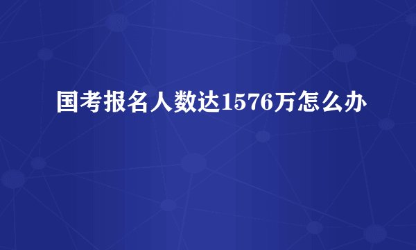 国考报名人数达1576万怎么办