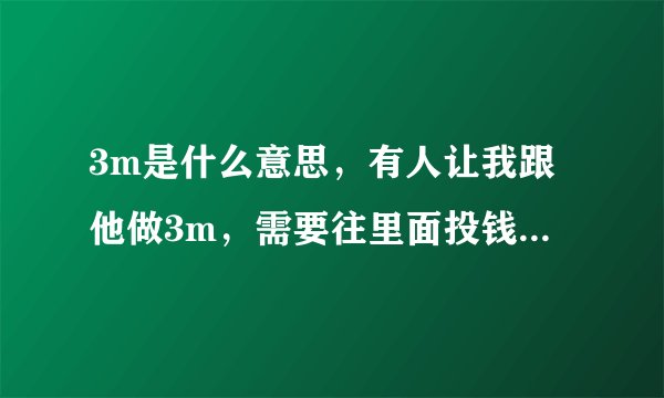 3m是什么意思，有人让我跟他做3m，需要往里面投钱，真的假的