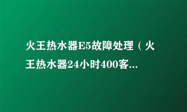 火王热水器E5故障处理（火王热水器24小时400客服维修中心）