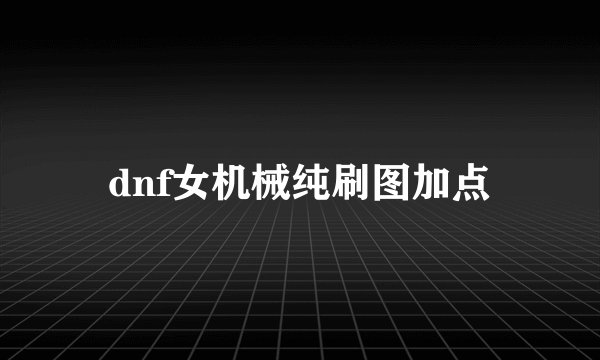 dnf女机械纯刷图加点