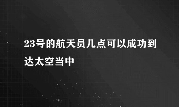 23号的航天员几点可以成功到达太空当中