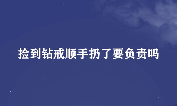 捡到钻戒顺手扔了要负责吗