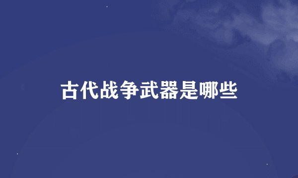 古代战争武器是哪些