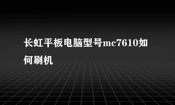 长虹平板电脑型号mc7610如何刷机