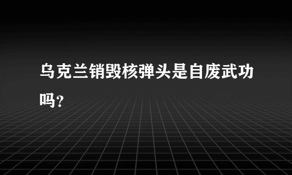 乌克兰销毁核弹头是自废武功吗？