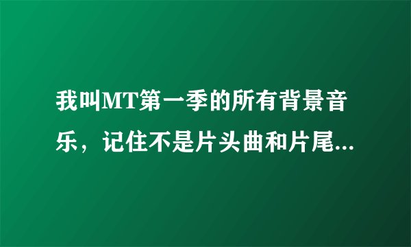 我叫MT第一季的所有背景音乐，记住不是片头曲和片尾曲，是背景音乐!