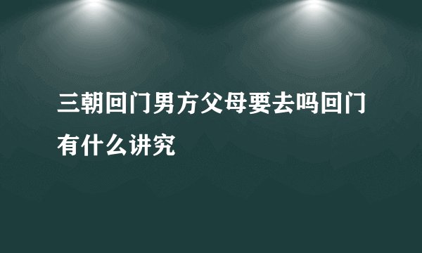 三朝回门男方父母要去吗回门有什么讲究