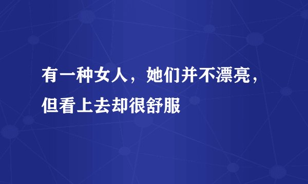 有一种女人，她们并不漂亮，但看上去却很舒服