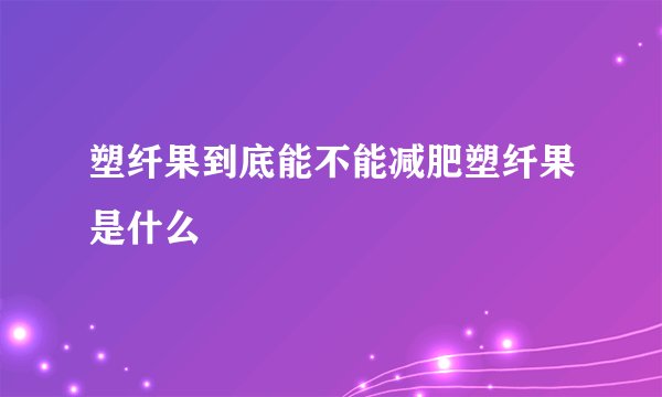 塑纤果到底能不能减肥塑纤果是什么
