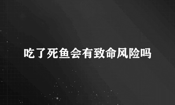 吃了死鱼会有致命风险吗