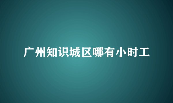 广州知识城区哪有小时工