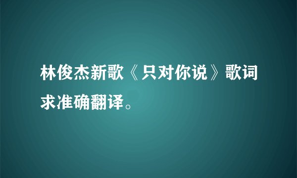 林俊杰新歌《只对你说》歌词求准确翻译。