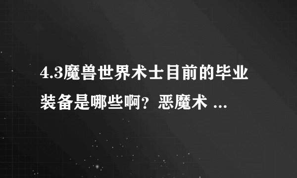 4.3魔兽世界术士目前的毕业装备是哪些啊？恶魔术 和痛苦 的