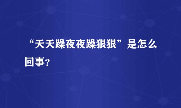 “天天躁夜夜躁狠狠”是怎么回事？