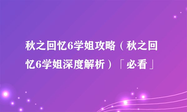 秋之回忆6学姐攻略（秋之回忆6学姐深度解析）「必看」