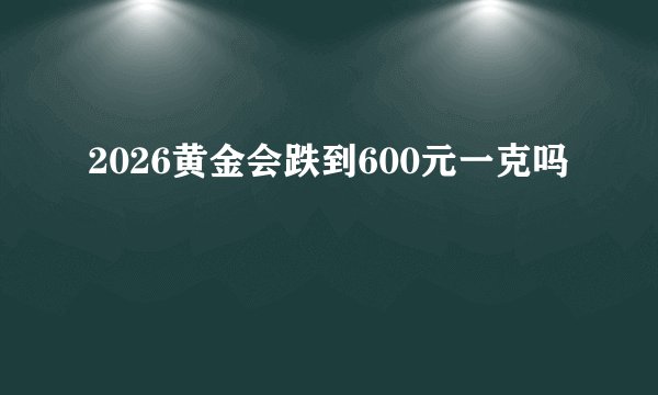 2026黄金会跌到600元一克吗