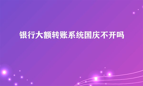 银行大额转账系统国庆不开吗